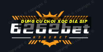 dung cu choi xoc dia bip