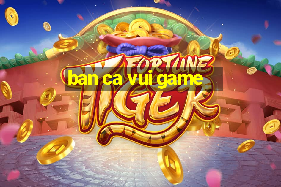 ban ca vui game