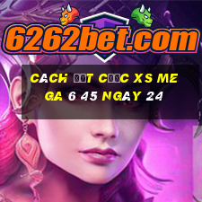 Cách đặt cược XS Mega 6 45 ngày 24