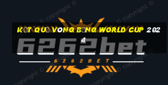 kết quả vòng bảng world cup 2024