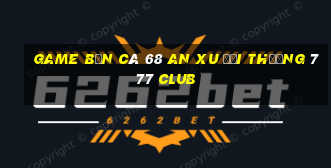 game bắn cá 68 an xu đổi thưởng 777 club