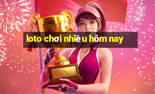 loto chơi nhiều hôm nay