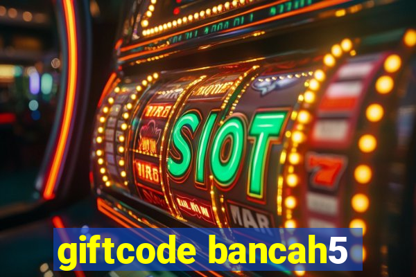 giftcode bancah5