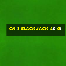 chơi blackjack là gì